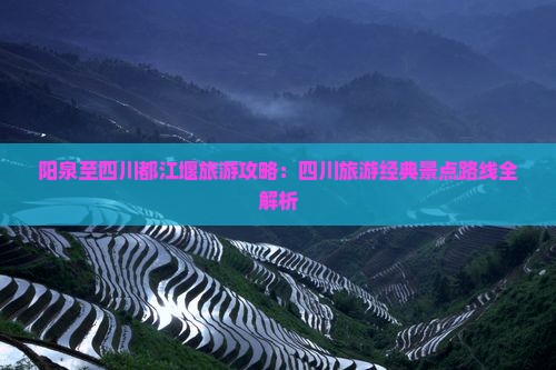 阳泉至四川都江堰旅游攻略：四川旅游经典景点路线全解析