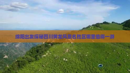 绵阳出发探秘四川黄龙风景名胜区哪里值得一游