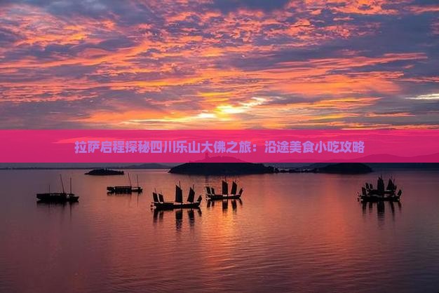拉萨启程探秘四川乐山大佛之旅：沿途美食小吃攻略