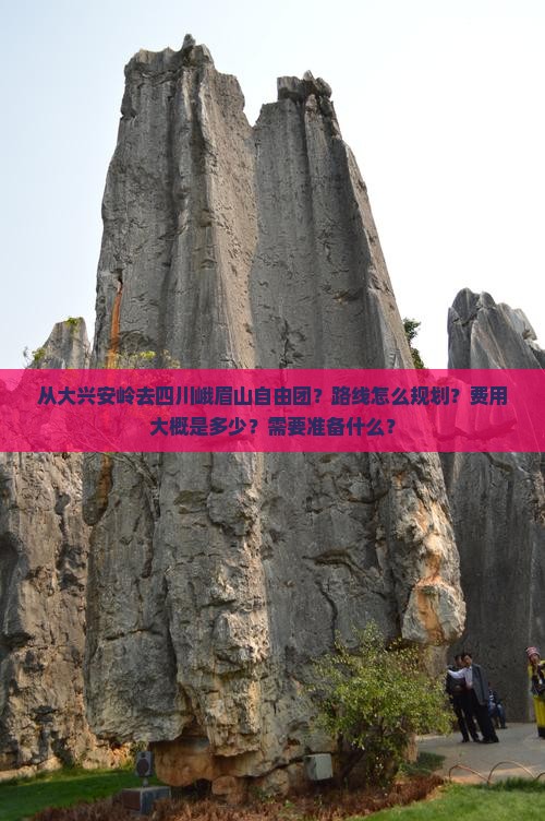 从大兴安岭去四川峨眉山自由团？路线怎么规划？费用大概是多少？需要准备什么？