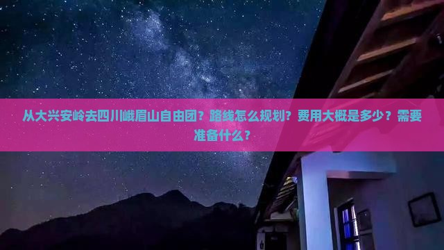 从大兴安岭去四川峨眉山自由团？路线怎么规划？费用大概是多少？需要准备什么？