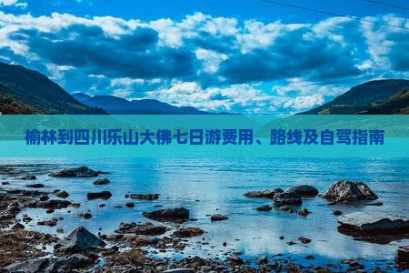 榆林到四川乐山大佛七日游费用、路线及自驾指南