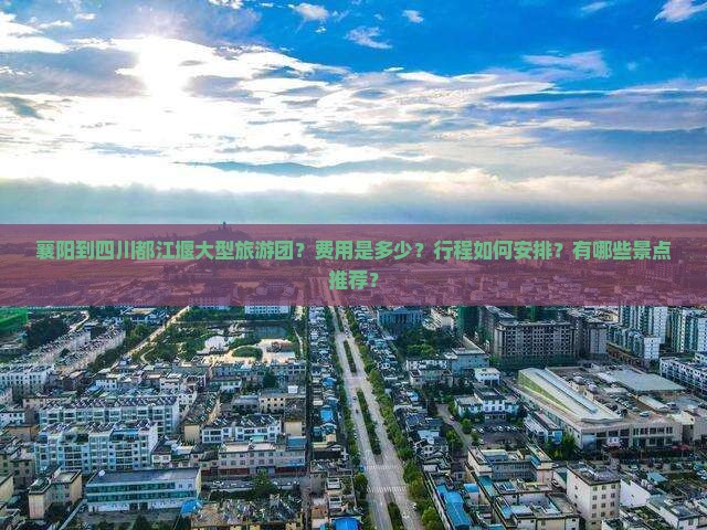 襄阳到四川都江堰大型旅游团？费用是多少？行程如何安排？有哪些景点推荐？