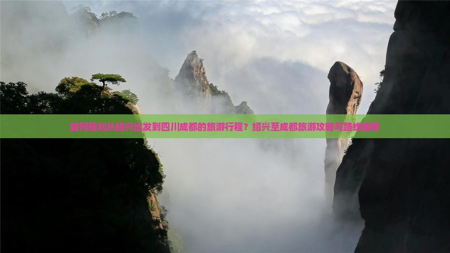 如何规划从绍兴出发到四川成都的旅游行程？绍兴至成都旅游攻略与路线推荐