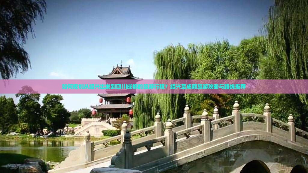 如何规划从绍兴出发到四川成都的旅游行程？绍兴至成都旅游攻略与路线推荐