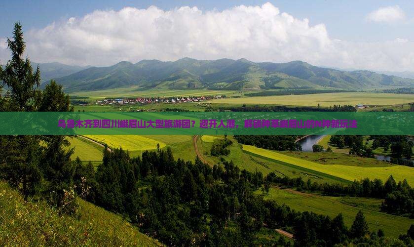 乌鲁木齐到四川峨眉山大型旅游团？避开人潮，解锁种草峨眉山的N种新玩法
