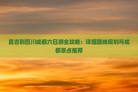昌吉到四川成都六日游全攻略：详细路线规划与成都景点推荐