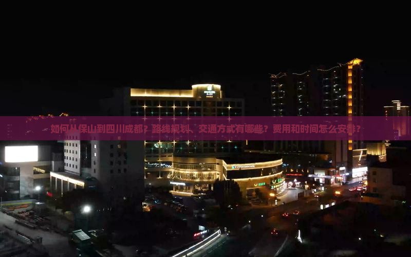 如何从保山到四川成都？路线规划、交通方式有哪些？费用和时间怎么安排？