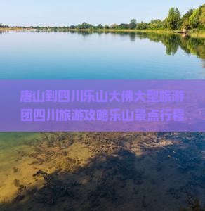 唐山到四川乐山大佛大型旅游团四川旅游攻略乐山景点行程路线