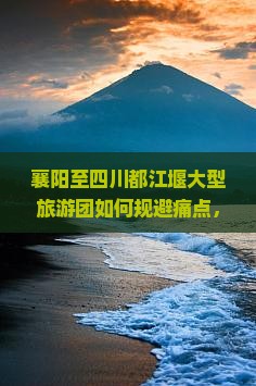 襄阳至四川都江堰大型旅游团如何规避痛点，玩转新潮流旅行热词？