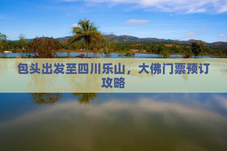包头出发至四川乐山，大佛门票预订攻略
