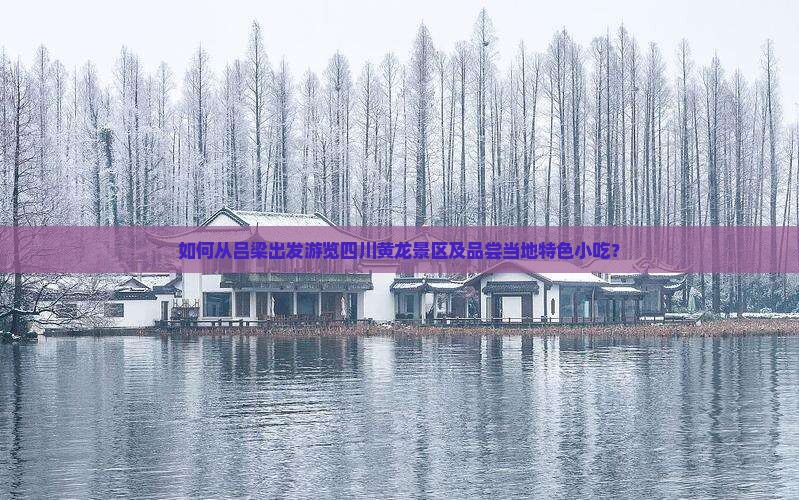 如何从吕梁出发游览四川黄龙景区及品尝当地特色小吃？