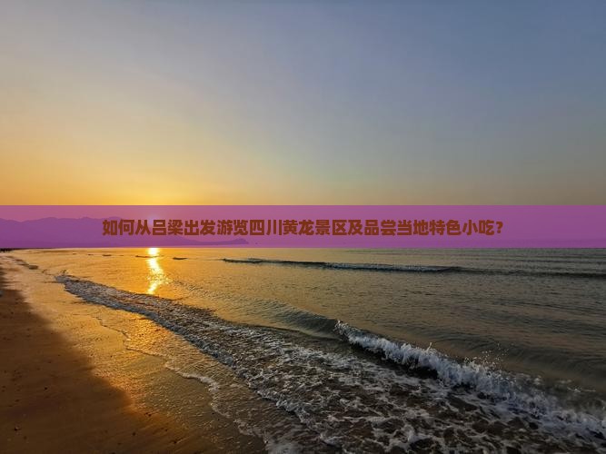 如何从吕梁出发游览四川黄龙景区及品尝当地特色小吃？