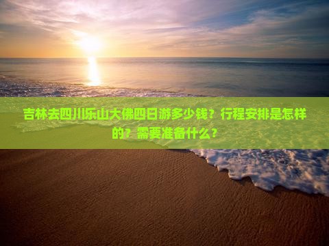 吉林去四川乐山大佛四日游多少钱？行程安排是怎样的？需要准备什么？