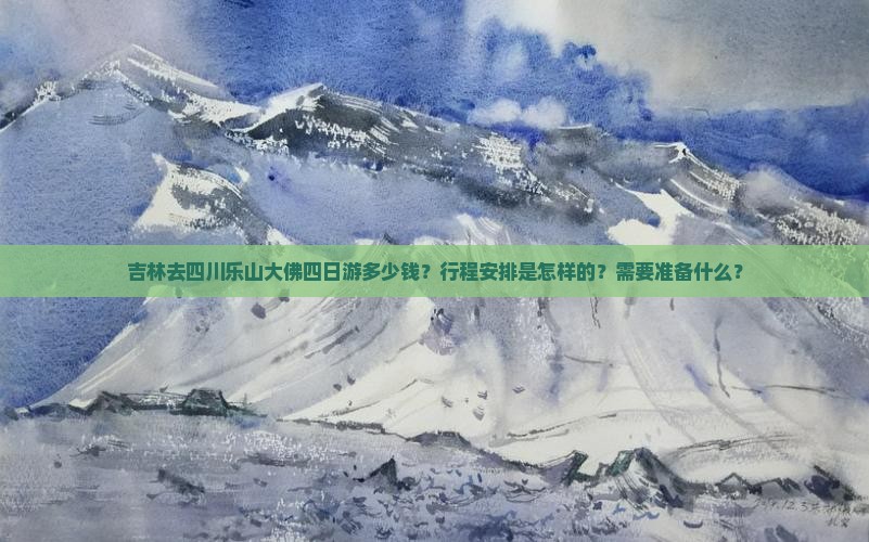吉林去四川乐山大佛四日游多少钱？行程安排是怎样的？需要准备什么？