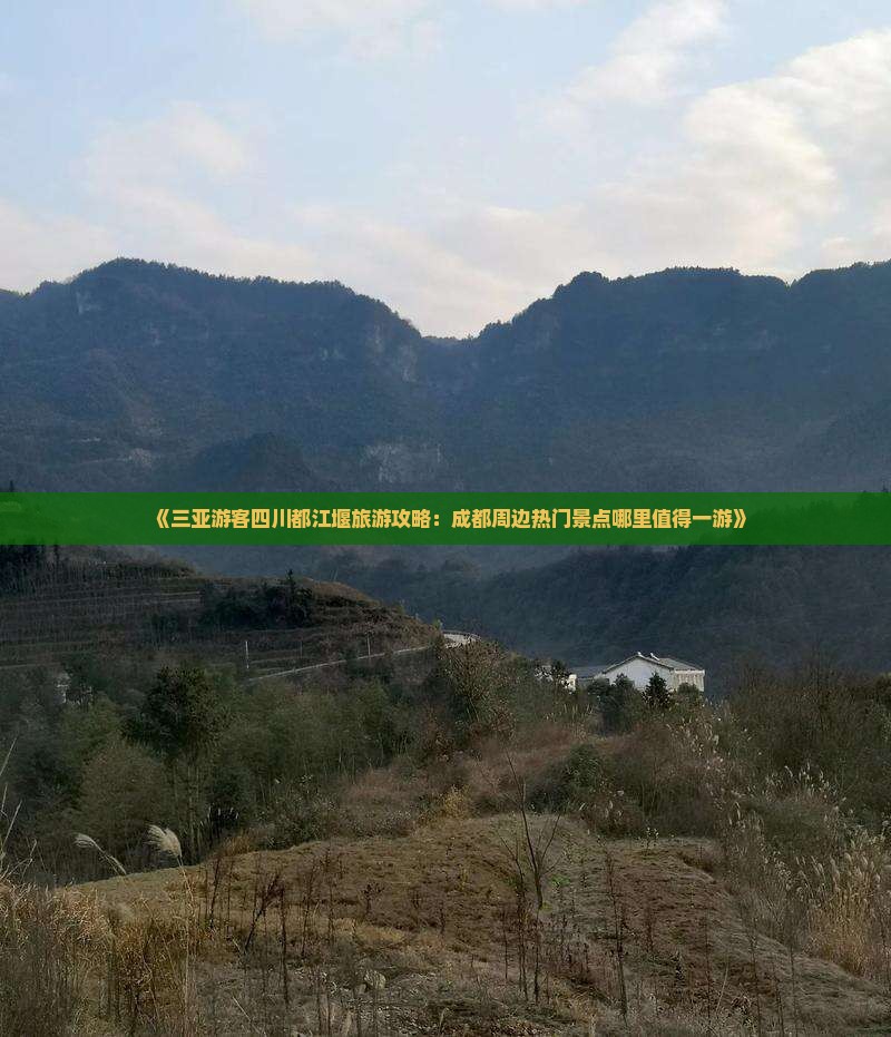 《三亚游客四川都江堰旅游攻略：成都周边热门景点哪里值得一游》