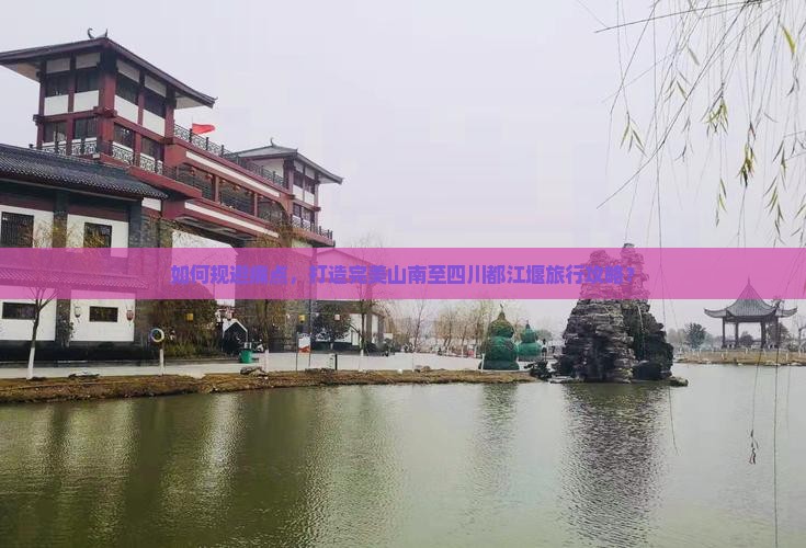 如何规避痛点，打造完美山南至四川都江堰旅行攻略？