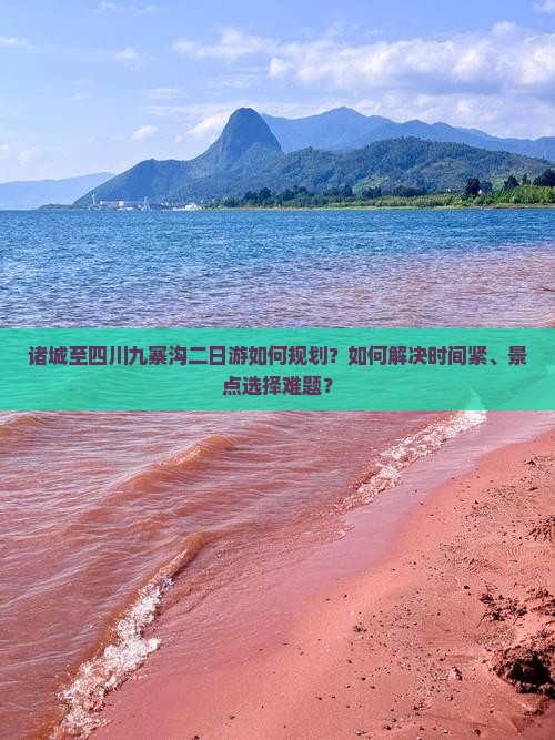 诸城至四川九寨沟二日游如何规划？如何解决时间紧、景点选择难题？