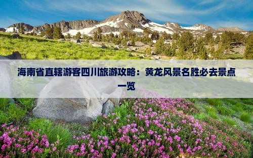 海南省直辖游客四川旅游攻略：黄龙风景名胜必去景点一览