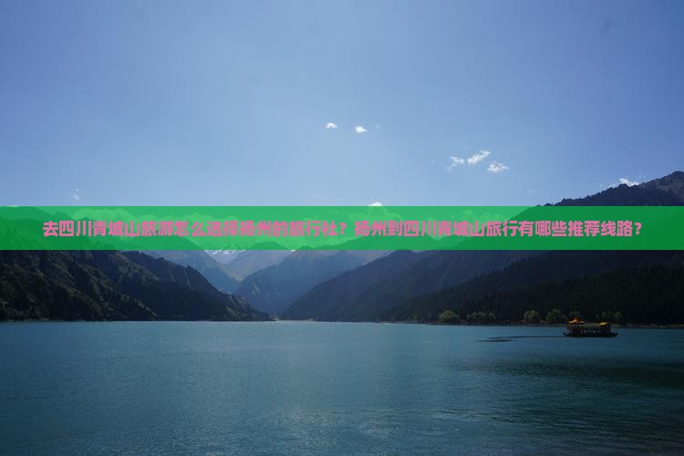 去四川青城山旅游怎么选择扬州的旅行社？扬州到四川青城山旅行有哪些推荐线路？