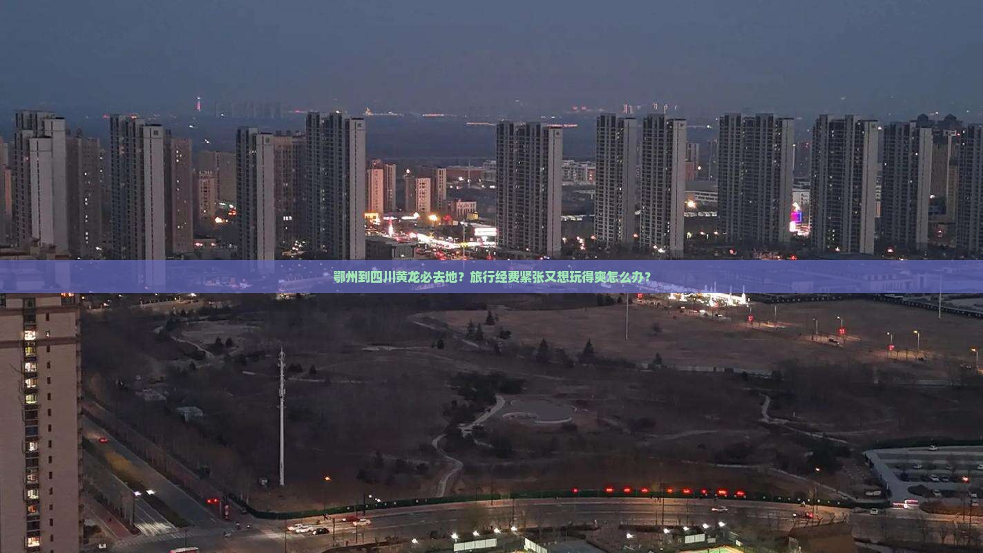 鄂州到四川黄龙必去地？旅行经费紧张又想玩得爽怎么办？
