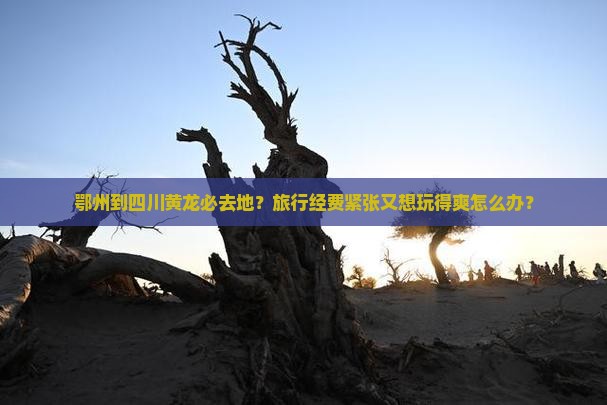 鄂州到四川黄龙必去地？旅行经费紧张又想玩得爽怎么办？