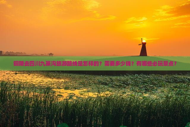 铜陵去四川九寨沟旅游路线是怎样的？需要多少钱？有哪些必玩景点？