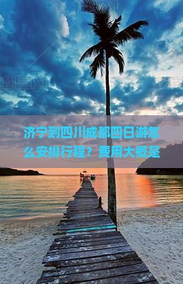 济宁到四川成都四日游怎么安排行程？费用大概是多少？有哪些必去景点？
