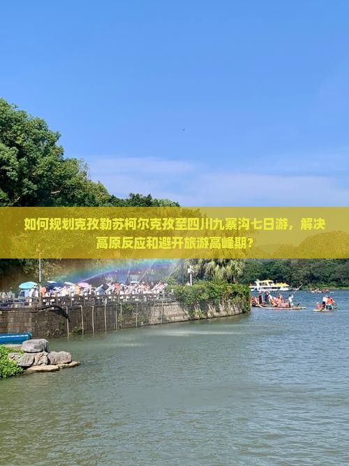 如何规划克孜勒苏柯尔克孜至四川九寨沟七日游，解决高原反应和避开旅游高峰期？