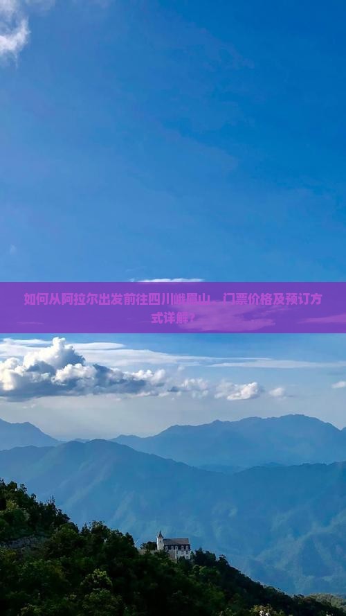 如何从阿拉尔出发前往四川峨眉山、门票价格及预订方式详解？