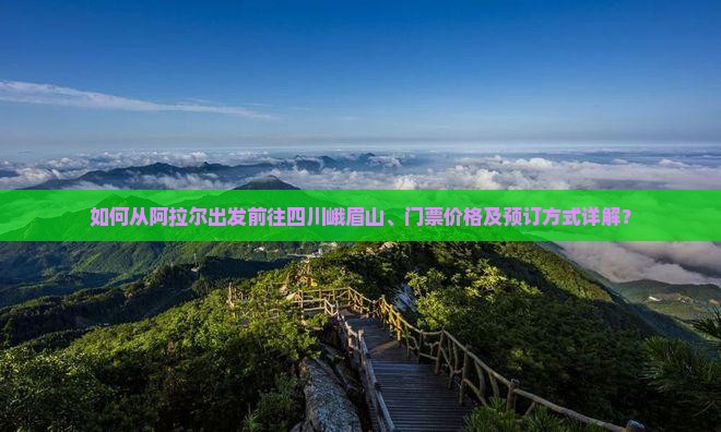 如何从阿拉尔出发前往四川峨眉山、门票价格及预订方式详解？