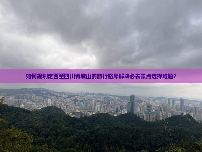如何规划定西至四川青城山的旅行路犀解决必去景点选择难题？