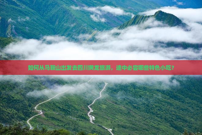 如何从马鞍山出发去四川黄龙旅游，途中必尝哪些特色小吃？
