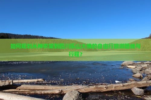 如何规划从神农架到四川乐山大佛的自由行旅游路线与行程？