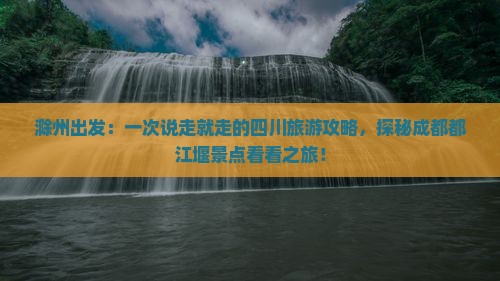 滁州出发：一次说走就走的四川旅游攻略，探秘成都都江堰景点看看之旅！