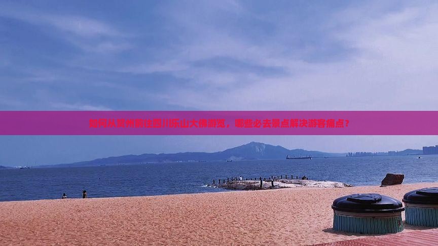 如何从贺州前往四川乐山大佛游览，哪些必去景点解决游客痛点？