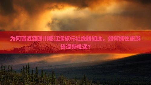 为何普洱到四川都江堰旅行社线路如此，如何抓住旅游热词新机遇？