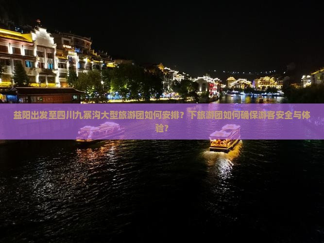 益阳出发至四川九寨沟大型旅游团如何安排？下旅游团如何确保游客安全与体验？