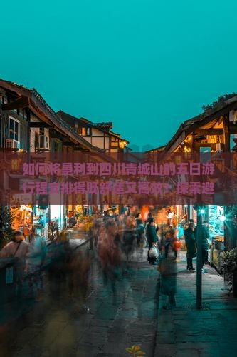 如何将垦利到四川青城山的五日游行程安排得既舒适又高效？探索避开人潮的秘诀！