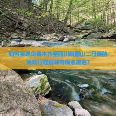 如何实现乌鲁木齐至四川峨眉山二日游的高效行程规划与痛点规避？