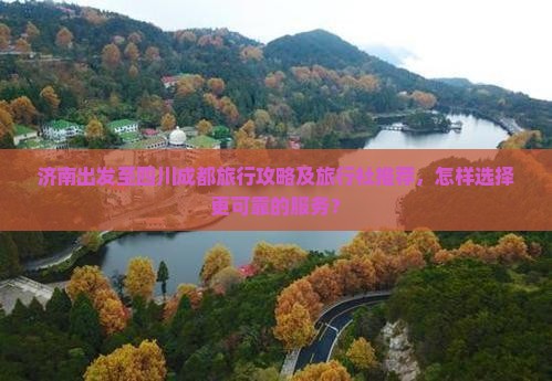 济南出发至四川成都旅行攻略及旅行社推荐，怎样选择更可靠的服务？