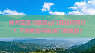 郑州至四川峨眉山门票如何预订？下游客如何解决门票难题？