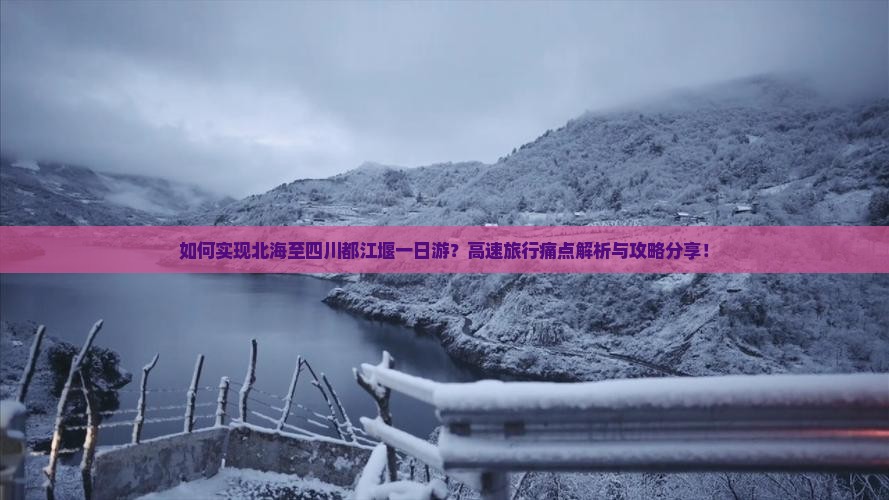 如何实现北海至四川都江堰一日游？高速旅行痛点解析与攻略分享！
