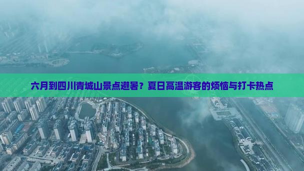 六月到四川青城山景点避暑？夏日高温游客的烦恼与打卡热点