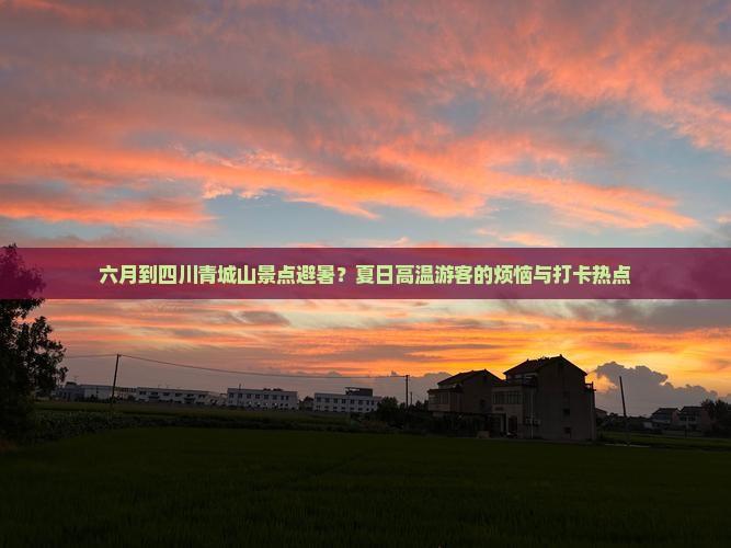 六月到四川青城山景点避暑？夏日高温游客的烦恼与打卡热点
