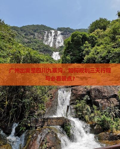 广州出发至四川九寨沟，如何规划三天行程与必看景点？