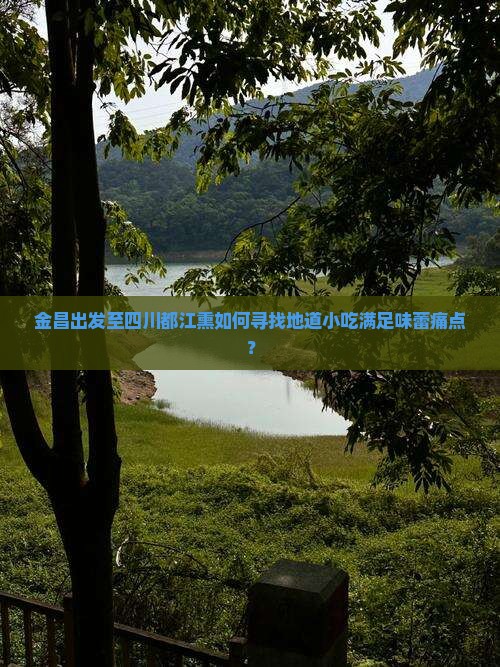 金昌出发至四川都江熏如何寻找地道小吃满足味蕾痛点？