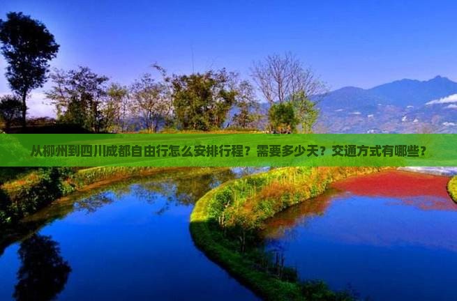 从柳州到四川成都自由行怎么安排行程？需要多少天？交通方式有哪些？