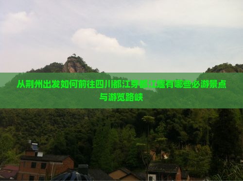 从荆州出发如何前往四川都江芽都江堰有哪些必游景点与游览路峡