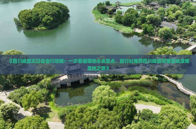 《四川成都五日自由行攻略：一次看遍哪些必去景点，旅行社推荐四川成都熊猫基地湖南圣地之旅》